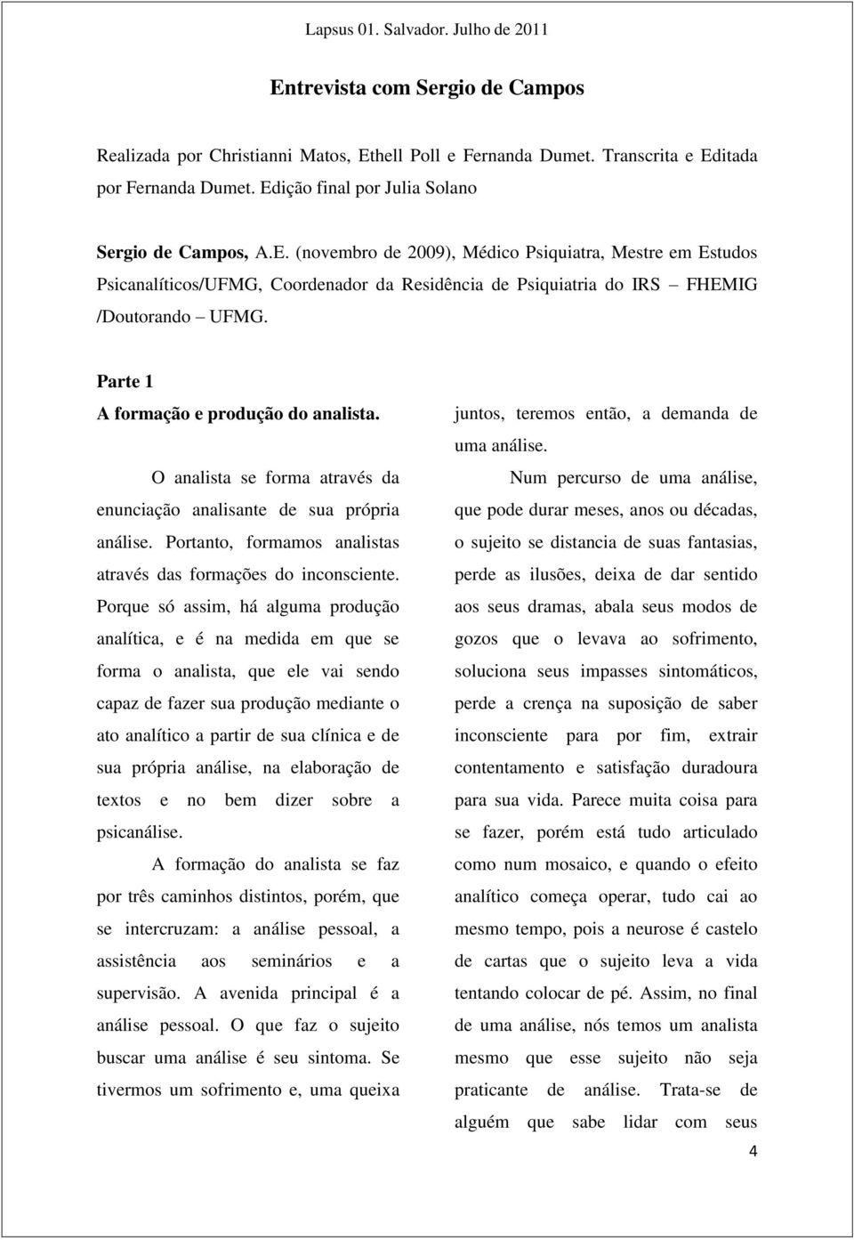 Porque só assim, há alguma produção analítica, e é na medida em que se forma o analista, que ele vai sendo capaz de fazer sua produção mediante o ato analítico a partir de sua clínica e de sua