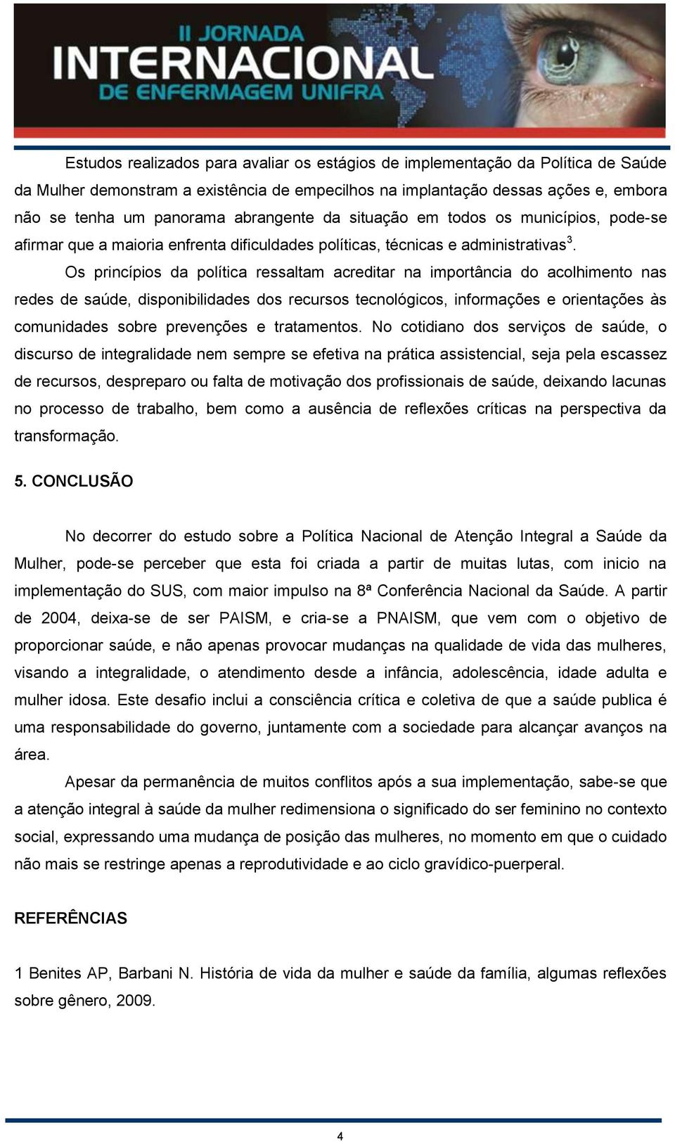 Os princípios da política ressaltam acreditar na importância do acolhimento nas redes de saúde, disponibilidades dos recursos tecnológicos, informações e orientações às comunidades sobre prevenções e