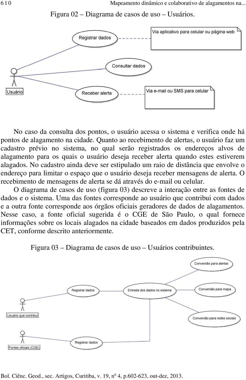 Quanto ao recebimento de alertas, o usuário faz um cadastro prévio no sistema, no qual serão registrados os endereços alvos de alagamento para os quais o usuário deseja receber alerta quando estes