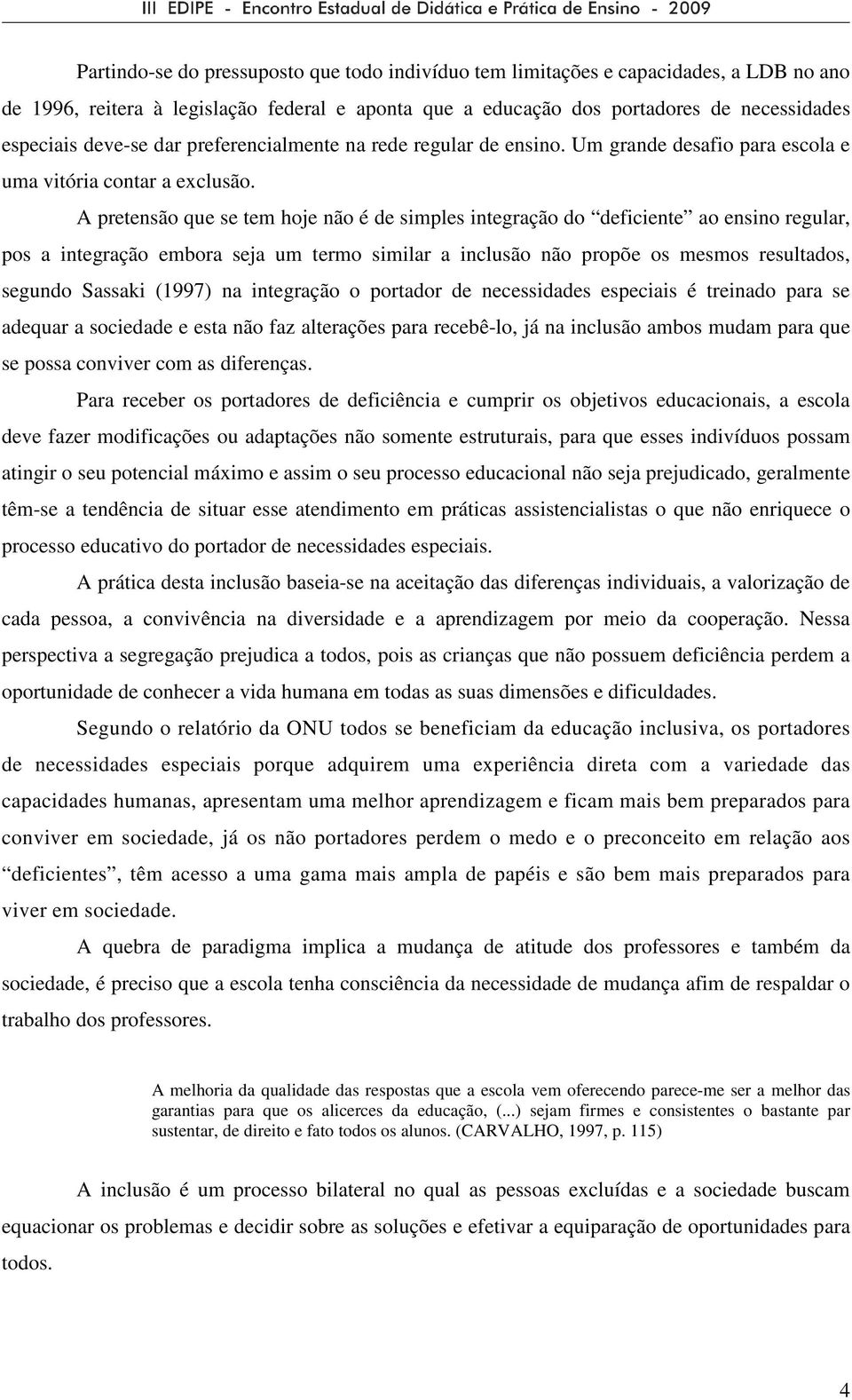 A pretensão que se tem hoje não é de simples integração do deficiente ao ensino regular, pos a integração embora seja um termo similar a inclusão não propõe os mesmos resultados, segundo Sassaki