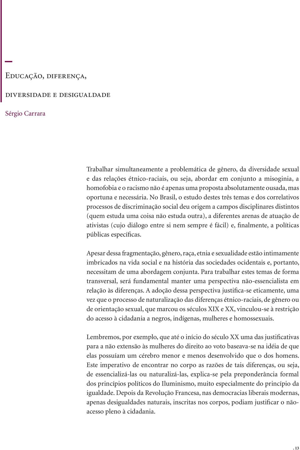 No Brasil, o estudo destes três temas e dos correlativos processos de discriminação social deu origem a campos disciplinares distintos (quem estuda uma coisa não estuda outra), a diferentes arenas de