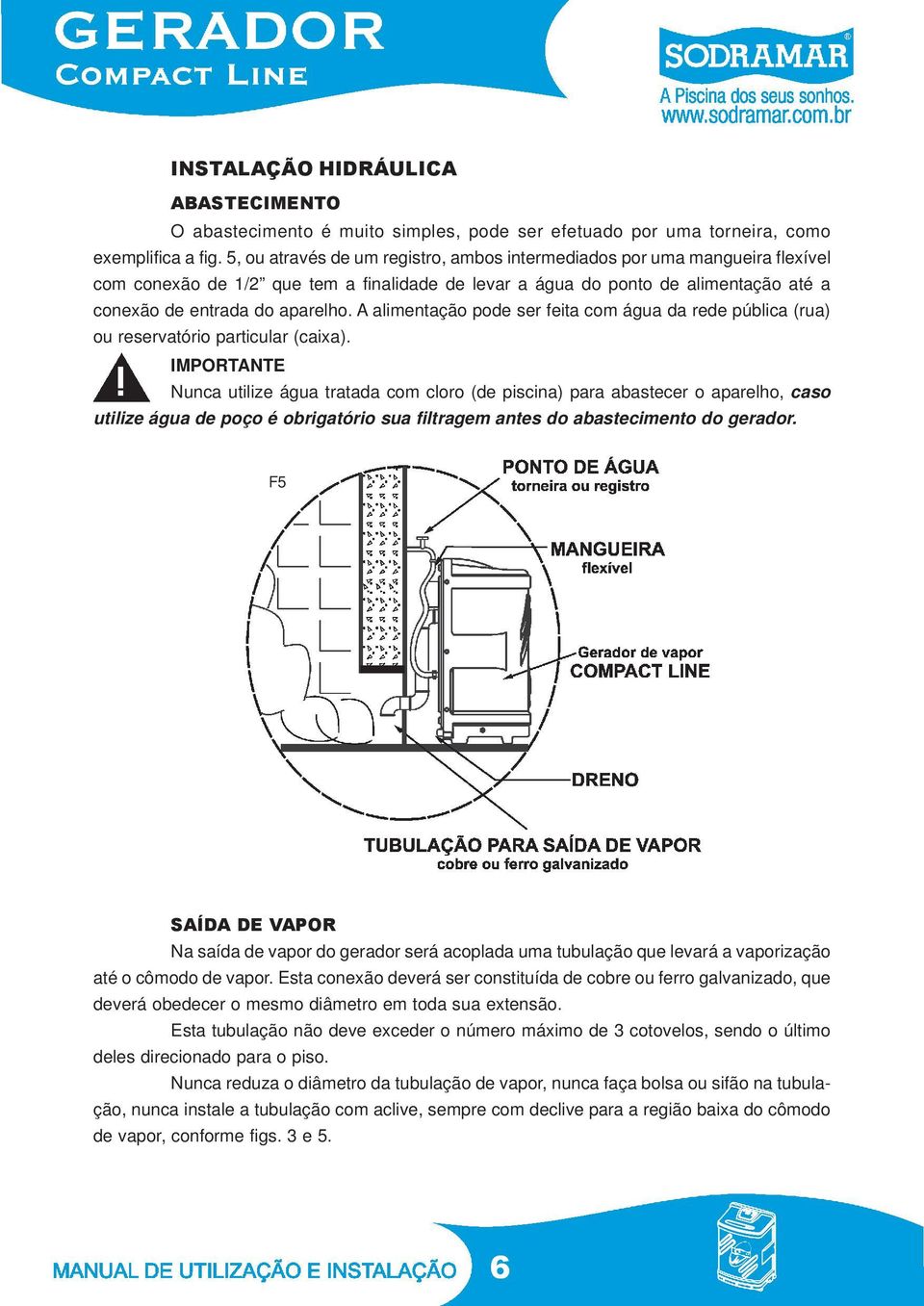 A alimentação pode ser feita com água da rede pública (rua) ou reservatório particular (caixa).