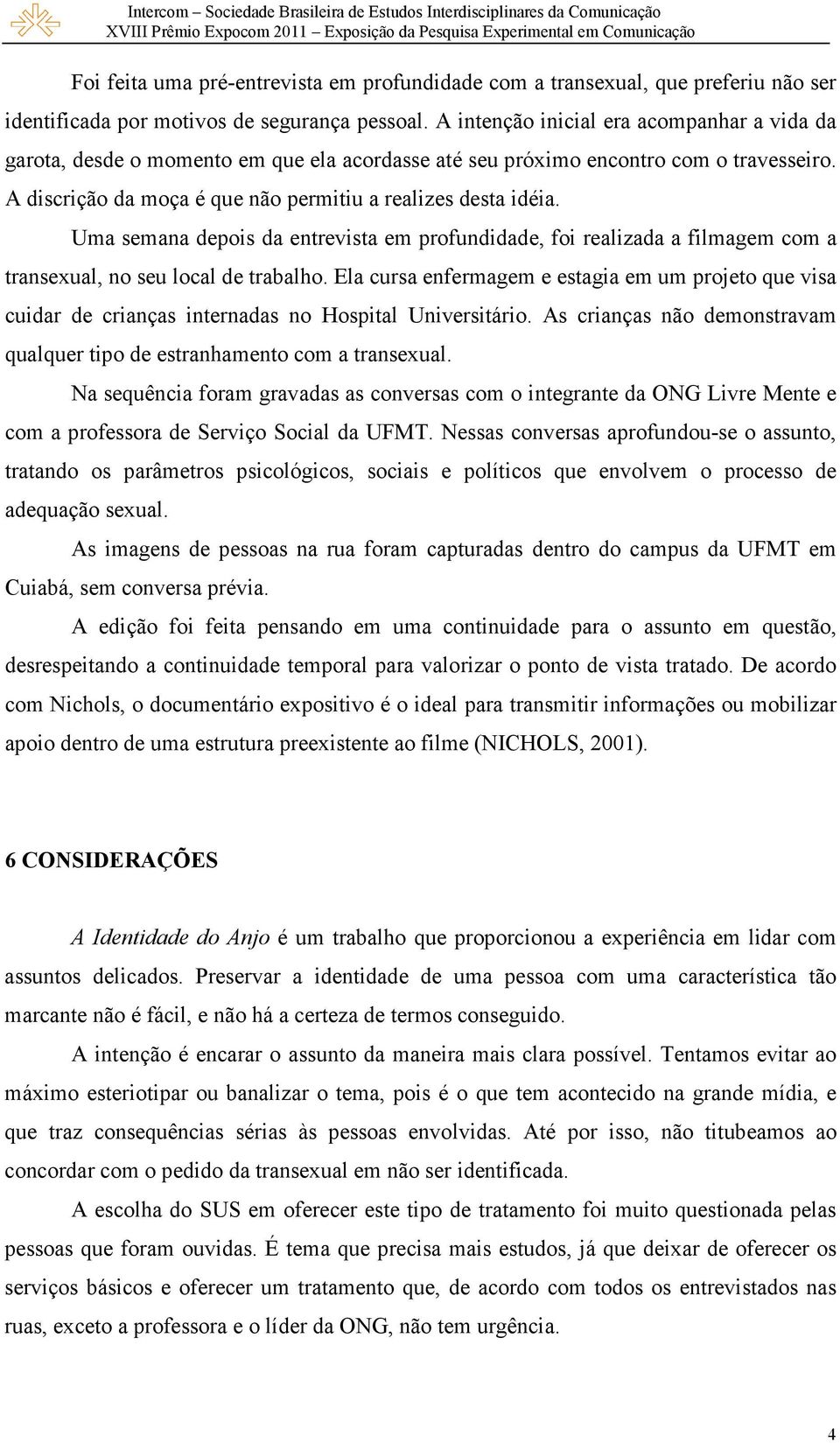 Uma semana depois da entrevista em profundidade, foi realizada a filmagem com a transexual, no seu local de trabalho.