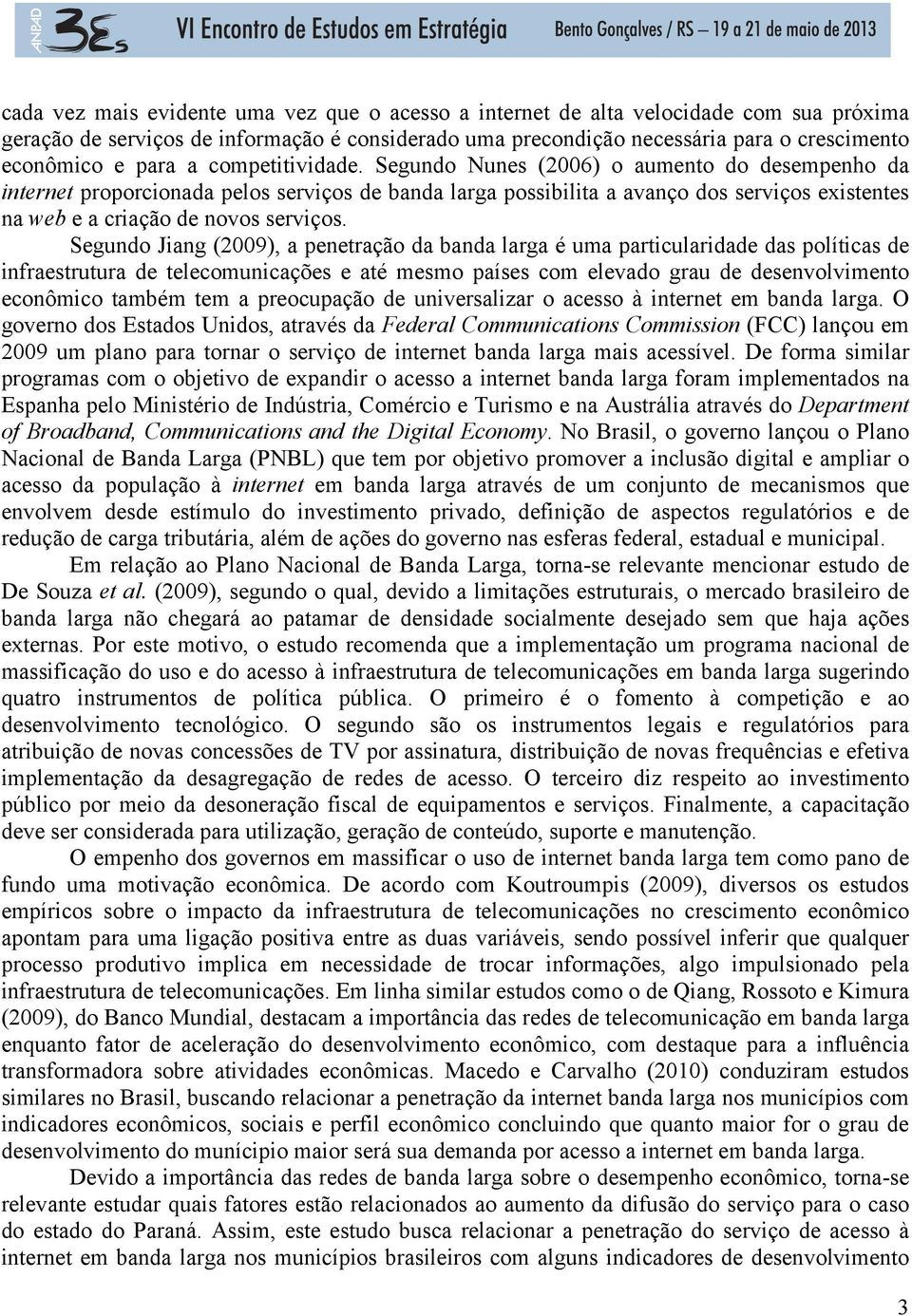 Segundo Nunes (2006) o aumento do desempenho da internet proporcionada pelos serviços de banda larga possibilita a avanço dos serviços existentes na web e a criação de novos serviços.