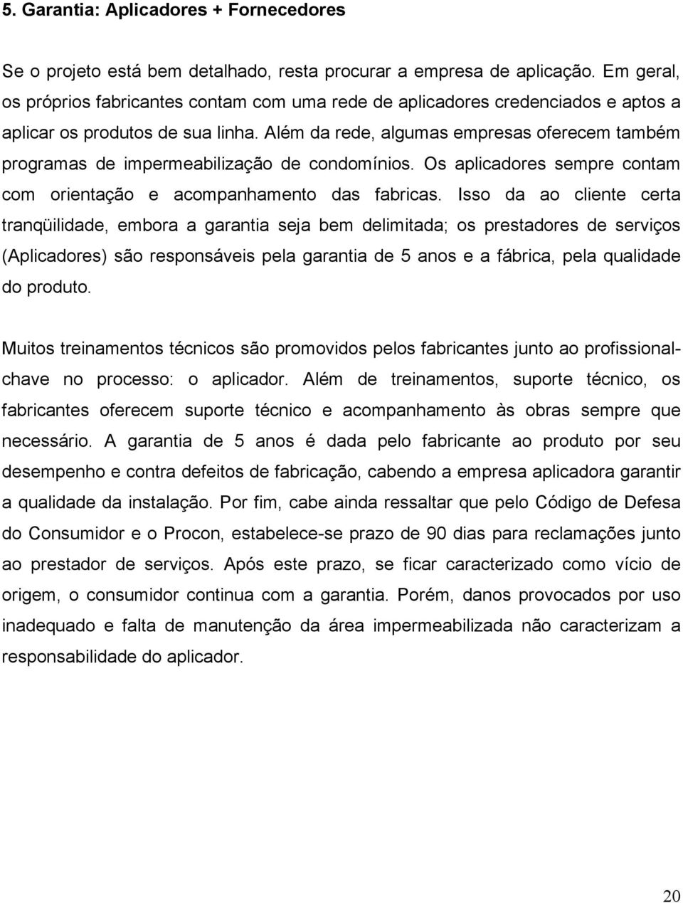 Além da rede, algumas empresas oferecem também programas de impermeabilização de condomínios. Os aplicadores sempre contam com orientação e acompanhamento das fabricas.