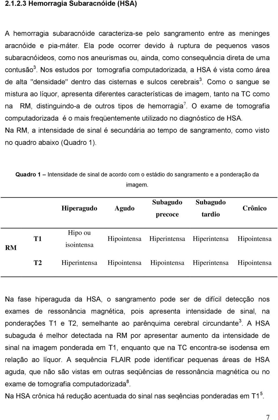 Nos estudos por tomografia computadorizada, a HSA é vista como área de alta "densidade" dentro das cisternas e sulcos cerebrais 3.