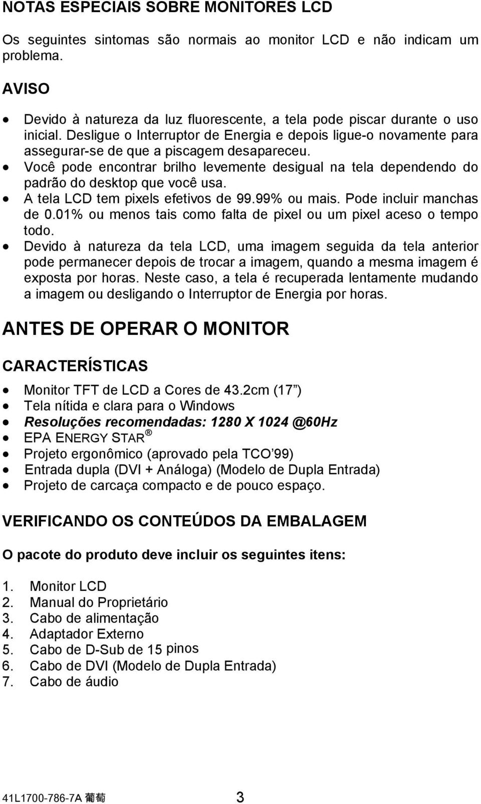 Você pode encontrar brilho levemente desigual na tela dependendo do padrão do desktop que você usa. A tela LCD tem pixels efetivos de 99.99% ou mais. Pode incluir manchas de 0.