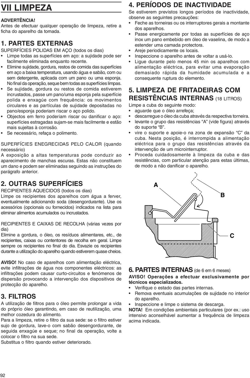 Elimine sujidade, gordura, restos de comida das superfícies em aço a baixa temperatura, usando água e sabão, com ou sem detergente, aplicada com um pano ou uma esponja.