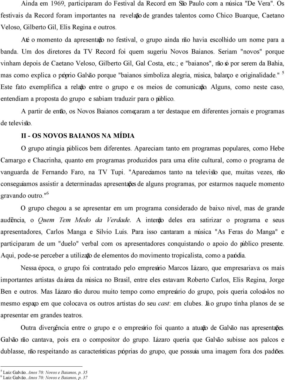 Até o momento da apresentação no festival, o grupo ainda não havia escolhido um nome para a banda. Um dos diretores da TV Record foi quem sugeriu Novos Baianos.