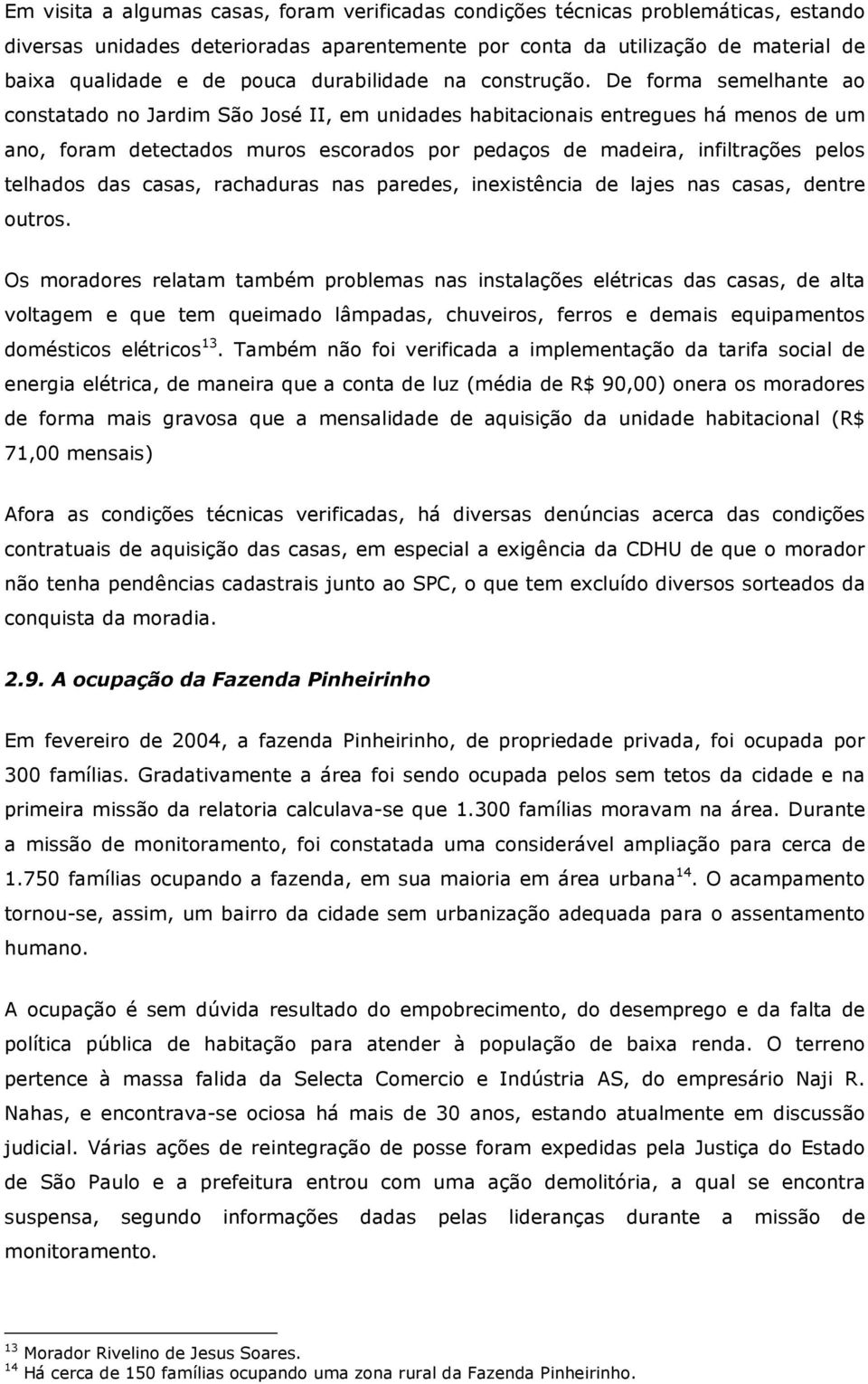 De forma semelhante ao constatado no Jardim São José II, em unidades habitacionais entregues há menos de um ano, foram detectados muros escorados por pedaços de madeira, infiltrações pelos telhados