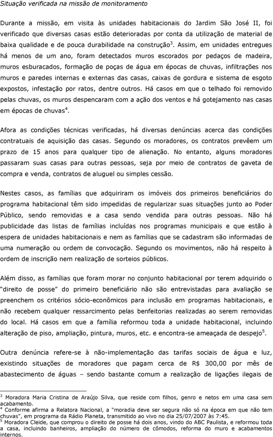 Assim, em unidades entregues há menos de um ano, foram detectados muros escorados por pedaços de madeira, muros esburacados, formação de poças de água em épocas de chuvas, infiltrações nos muros e