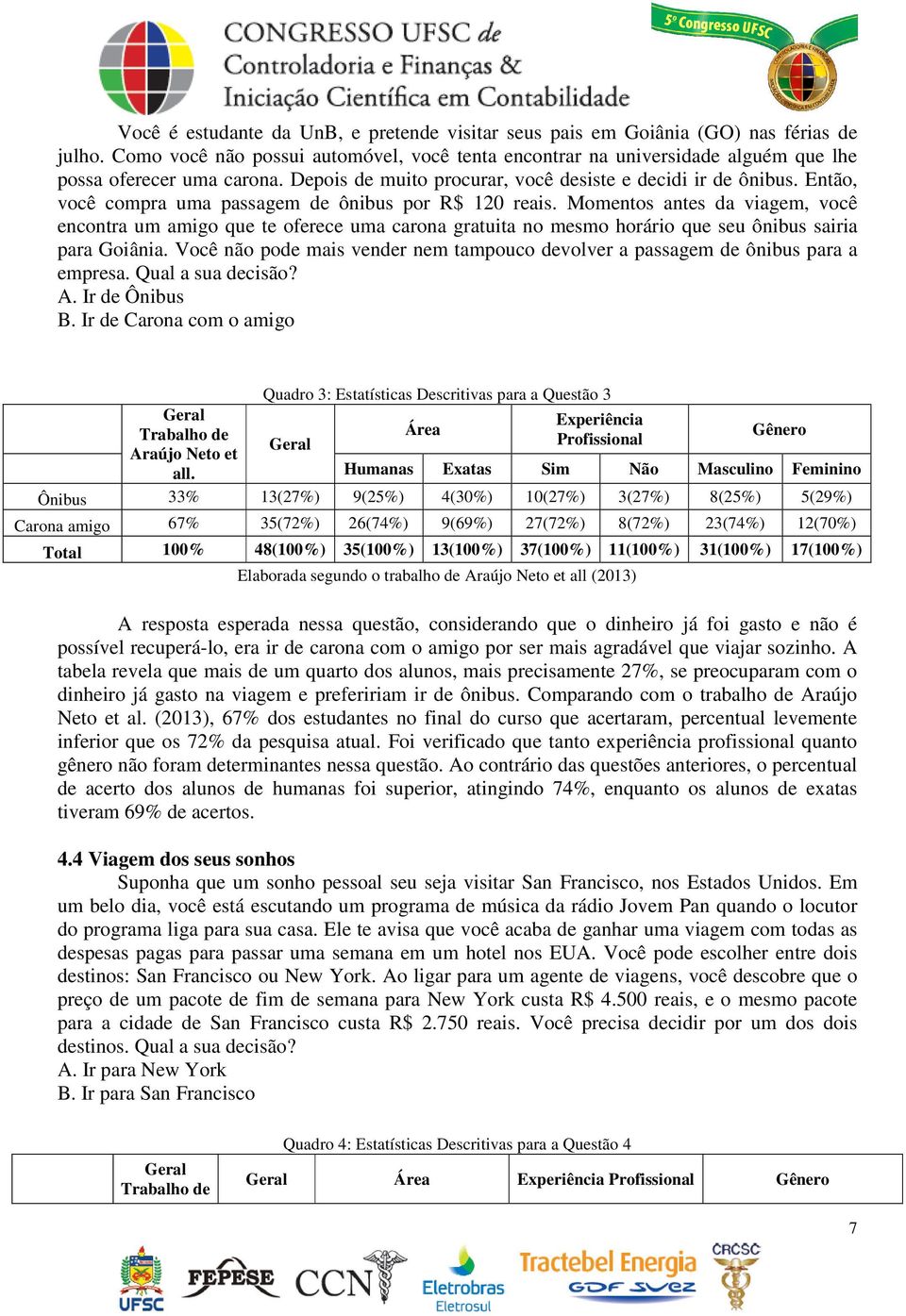 Então, você compra uma passagem de ônibus por R$ 120 reais. Momentos antes da viagem, você encontra um amigo que te oferece uma carona gratuita no mesmo horário que seu ônibus sairia para Goiânia.