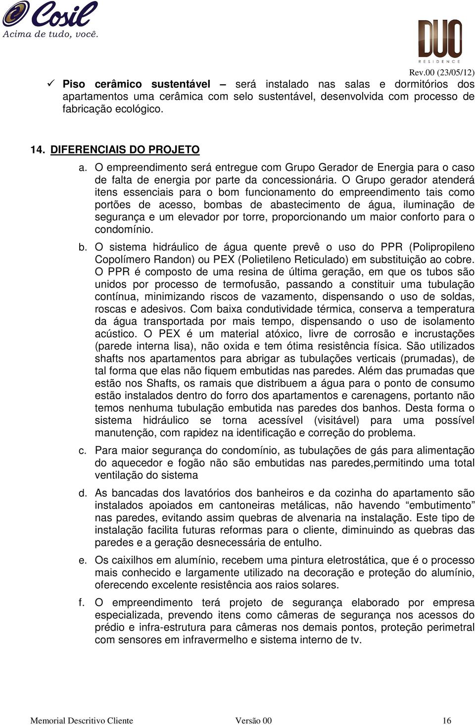 O Grupo gerador atenderá itens essenciais para o bom funcionamento do empreendimento tais como portões de acesso, bombas de abastecimento de água, iluminação de segurança e um elevador por torre,