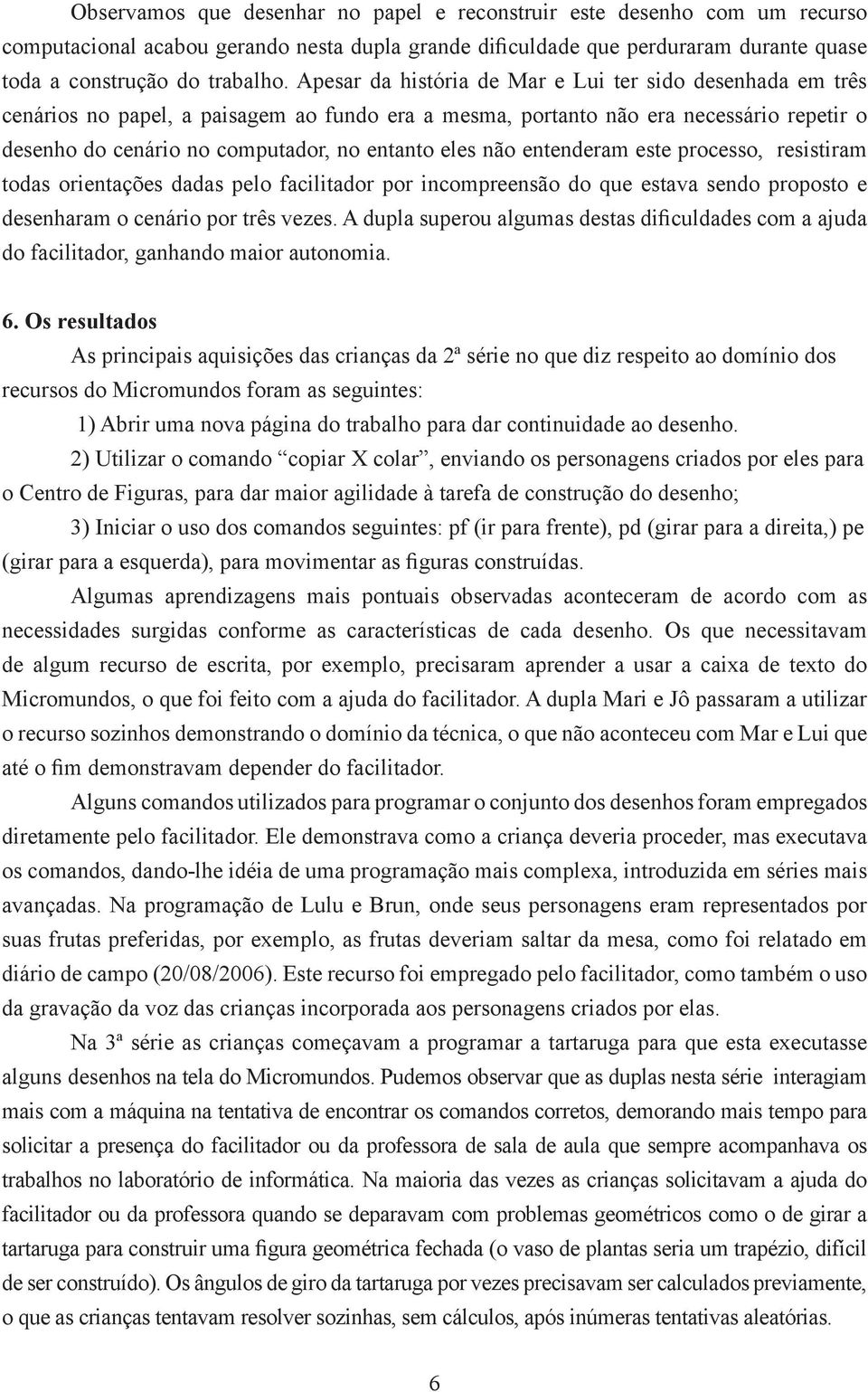 não entenderam este processo, resistiram todas orientações dadas pelo facilitador por incompreensão do que estava sendo proposto e desenharam o cenário por três vezes.