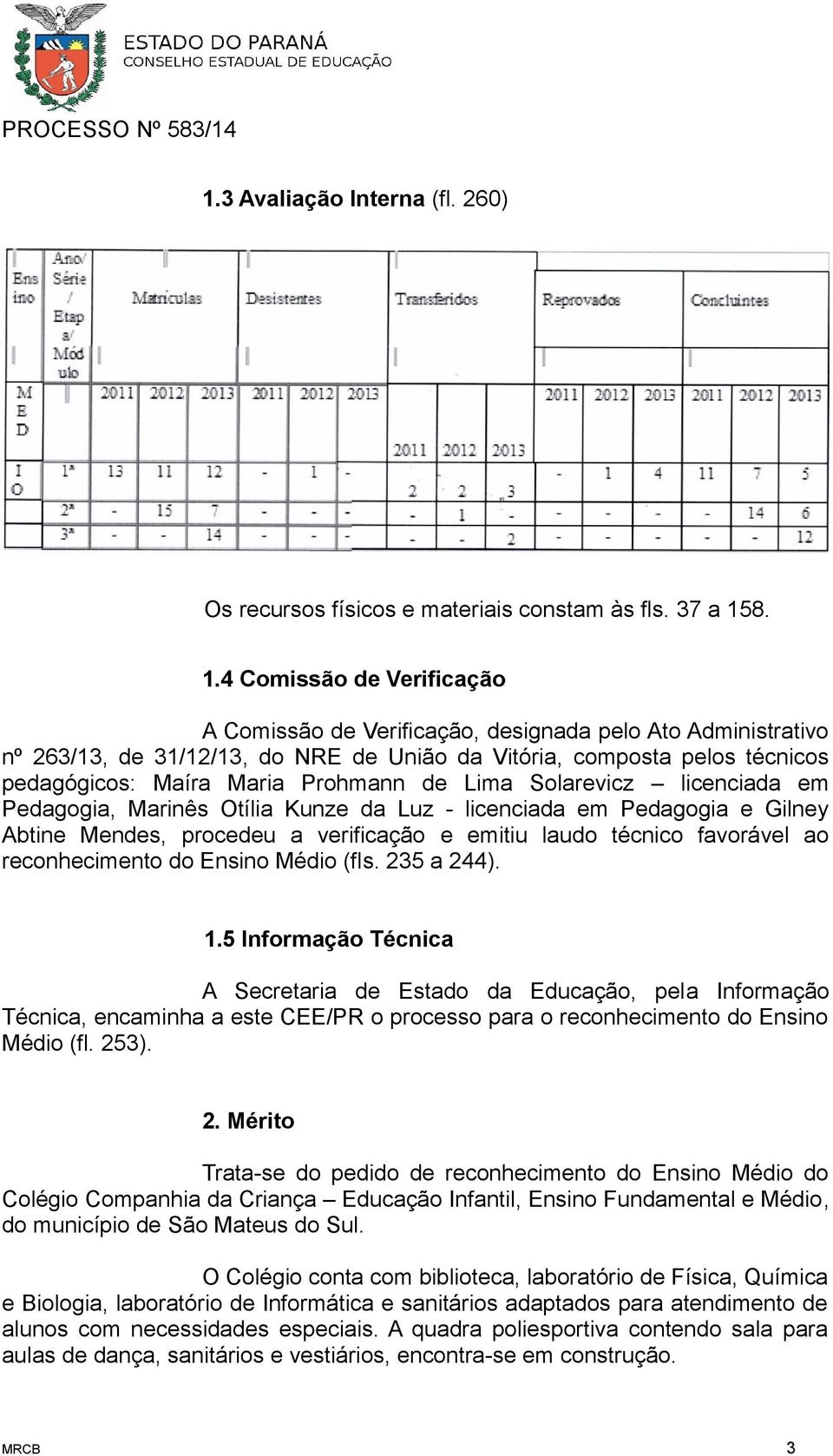 Prohmann de Lima Solarevicz licenciada em Pedagogia, Marinês Otília Kunze da Luz - licenciada em Pedagogia e Gilney Abtine Mendes, procedeu a verificação e emitiu laudo técnico favorável ao