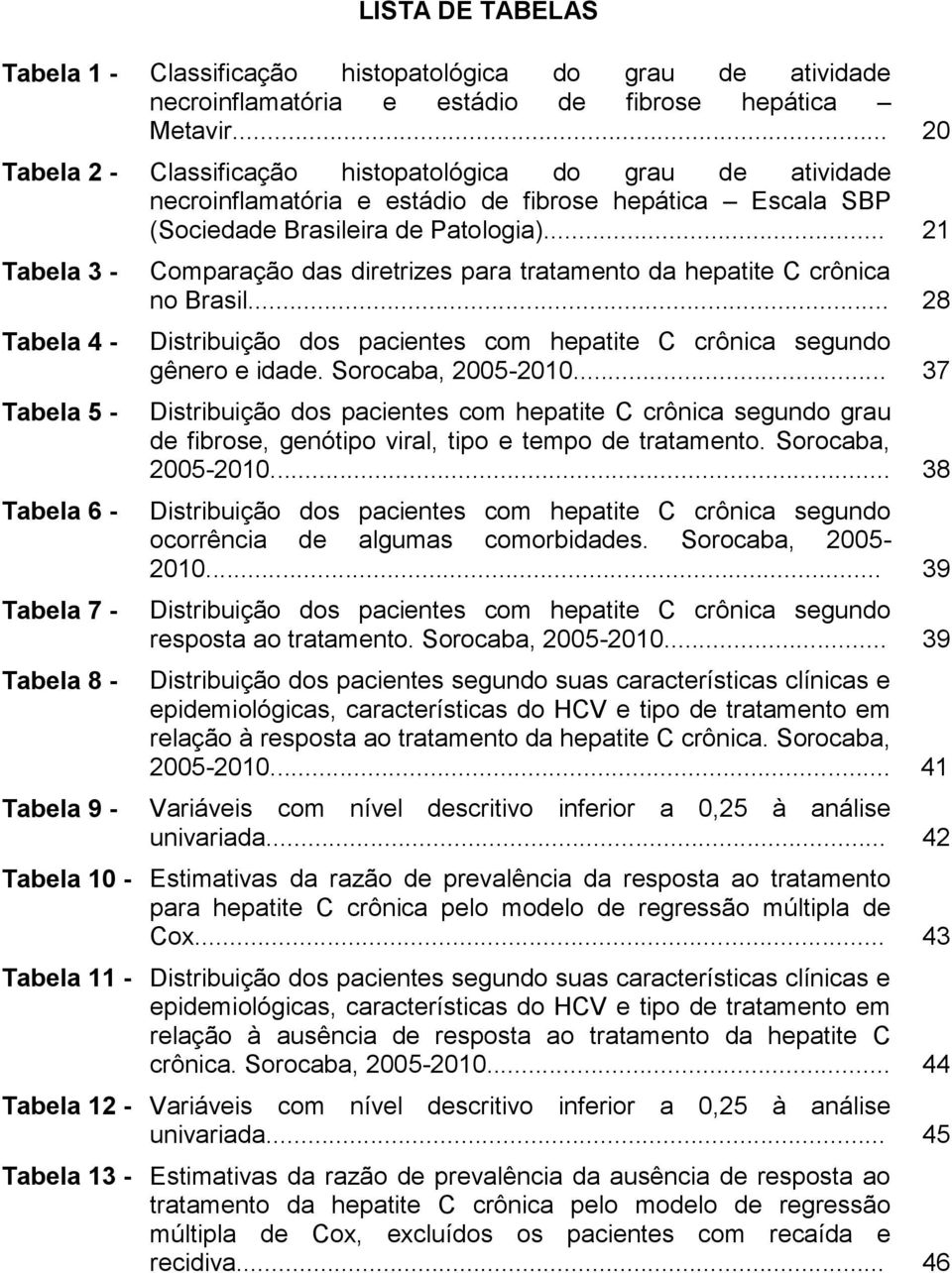 .. 21 Tabela 3 - Tabela 4 - Tabela 5 - Tabela 6 - Tabela 7 - Tabela 8 - Tabela 9 - Comparação das diretrizes para tratamento da hepatite C crônica no Brasil.