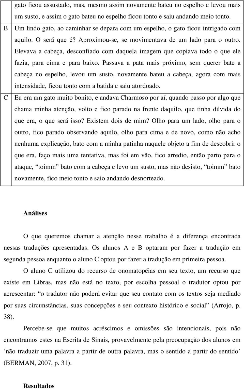 Elevava a cabeça, desconfiado com daquela imagem que copiava todo o que ele fazia, para cima e para baixo.