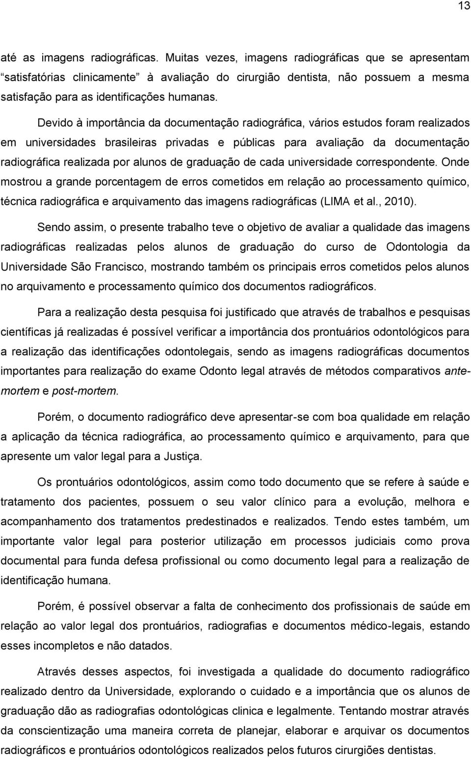 Devido à importância da documentação radiográfica, vários estudos foram realizados em universidades brasileiras privadas e públicas para avaliação da documentação radiográfica realizada por alunos de