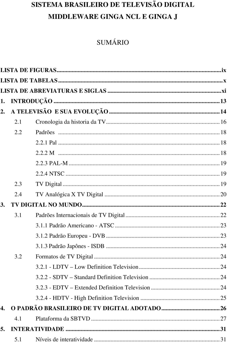 .. 20 3. TV DIGITAL NO MUNDO... 22 3.1 Padrões Internacionais de TV Digital... 22 3.1.1 Padrão Americano - ATSC... 23 3.1.2 Padrão Europeu - DVB... 23 3.1.3 Padrão Japônes - ISDB... 24 3.