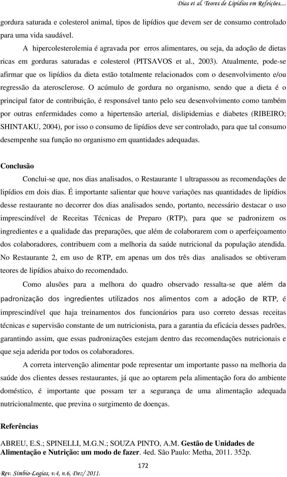 Atualmente, pode-se afirmar que os lipídios da dieta estão totalmente relacionados com o desenvolvimento e/ou regressão da aterosclerose.