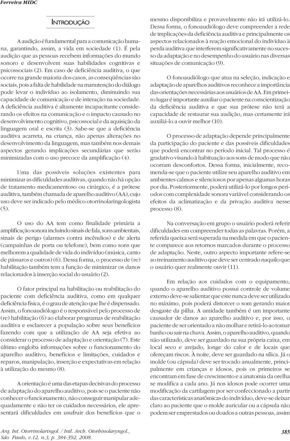 Em caso de deficiência auditiva, o que ocorre na grande maioria dos casos, as conseqüências são sociais, pois a falta de habilidade na manutenção do diálogo pode levar o indivíduo ao isolamento,