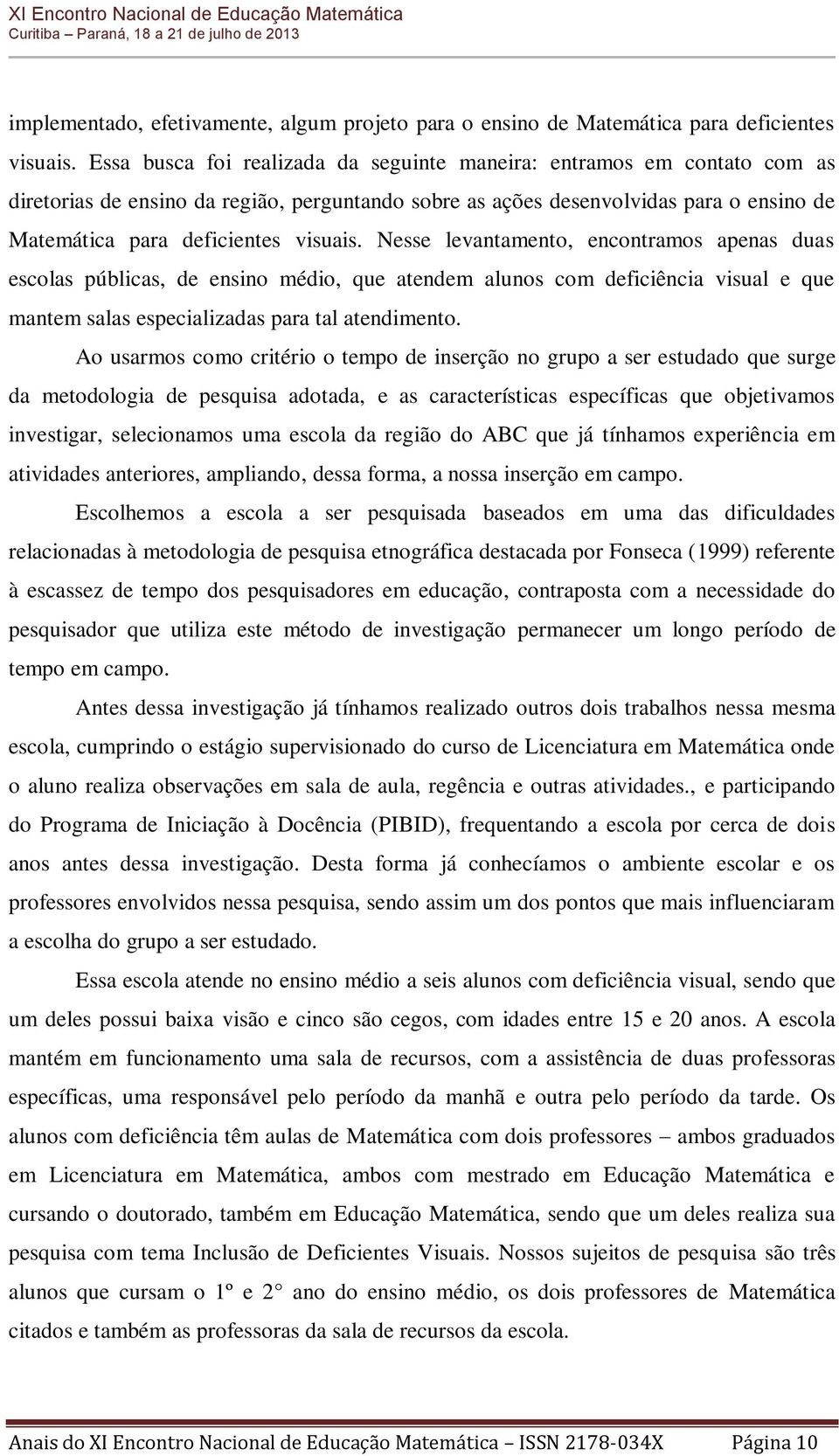 Nesse levantamento, encontramos apenas duas escolas públicas, de ensino médio, que atendem alunos com deficiência visual e que mantem salas especializadas para tal atendimento.