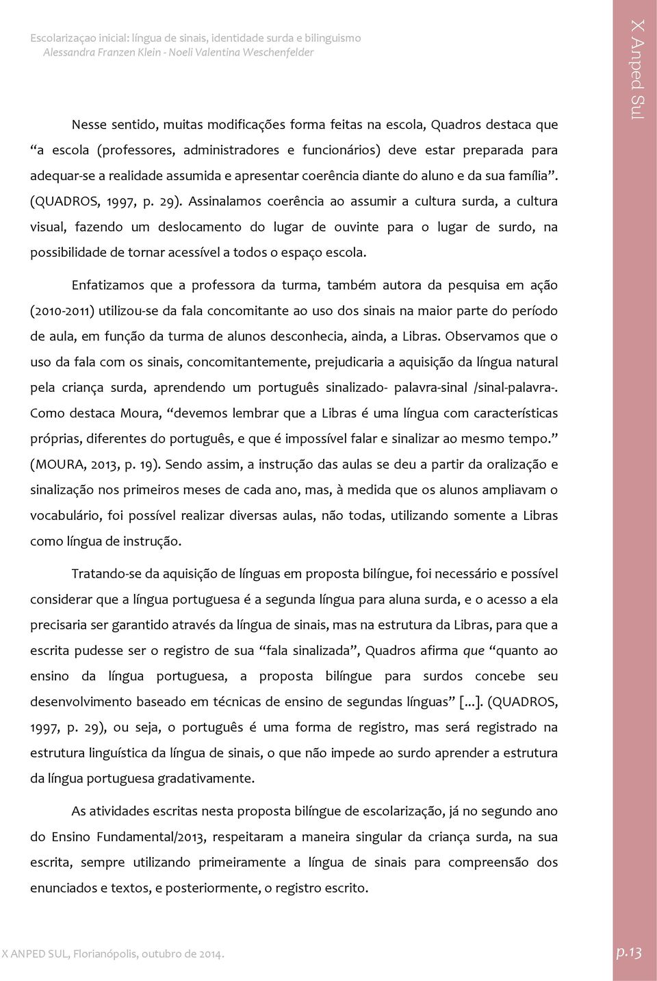 Assinalamos coerência ao assumir a cultura surda, a cultura visual, fazendo um deslocamento do lugar de ouvinte para o lugar de surdo, na possibilidade de tornar acessível a todos o espaço escola.