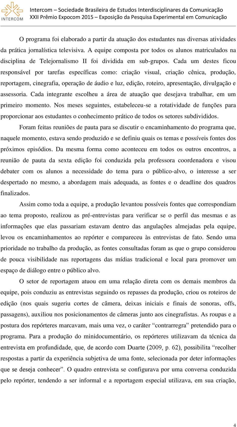 Cada um destes ficou responsável por tarefas específicas como: criação visual, criação cênica, produção, reportagem, cinegrafia, operação de áudio e luz, edição, roteiro, apresentação, divulgação e