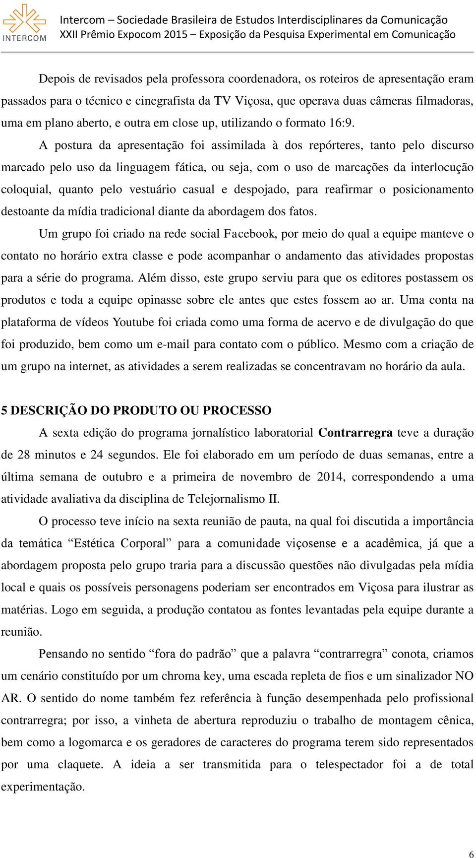 A postura da apresentação foi assimilada à dos repórteres, tanto pelo discurso marcado pelo uso da linguagem fática, ou seja, com o uso de marcações da interlocução coloquial, quanto pelo vestuário