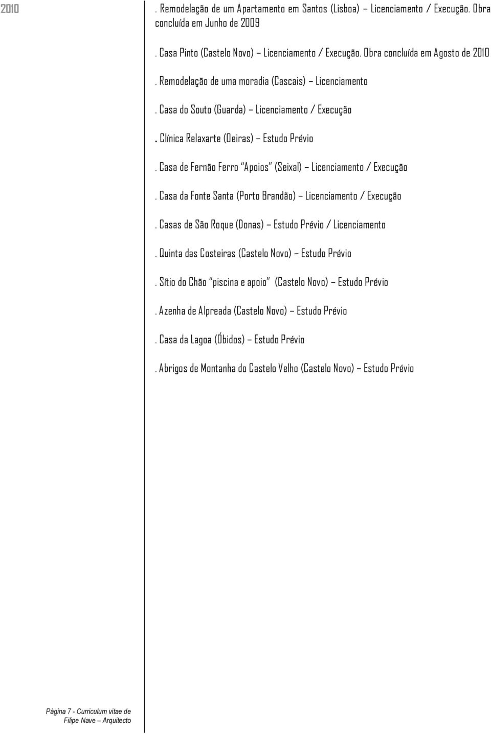 Casa de Fernão Ferro Apoios (Seixal) Licenciamento / Execução. Casa da Fonte Santa (Porto Brandão) Licenciamento / Execução. Casas de São Roque (Donas) Estudo Prévio / Licenciamento.