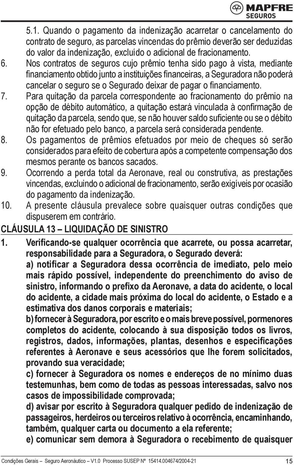 Nos contratos de seguros cujo prêmio tenha sido pago à vista, mediante financiamento obtido junto a instituições financeiras, a Seguradora não poderá cancelar o seguro se o Segurado deixar de pagar o