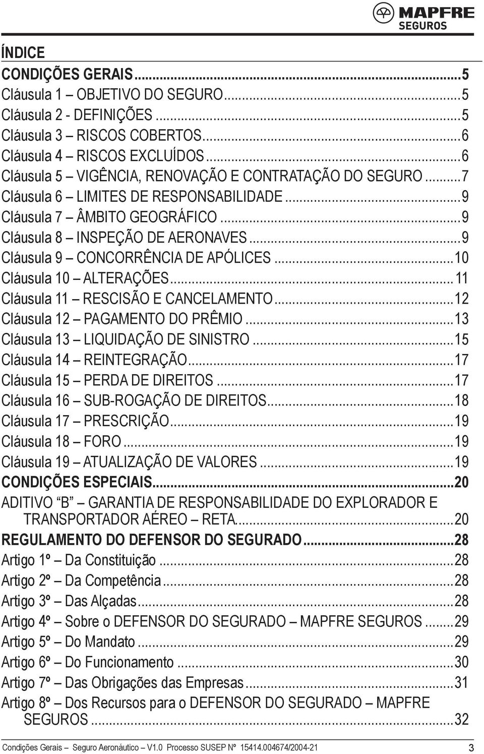 ..9 Cláusula 9 CONCORRÊNCIA DE APÓLICES...10 Cláusula 10 ALTERAÇÕES...11 Cláusula 11 RESCISÃO E CANCELAMENTO...12 Cláusula 12 PAGAMENTO DO PRÊMIO...13 Cláusula 13 LIQUIDAÇÃO DE SINISTRO.