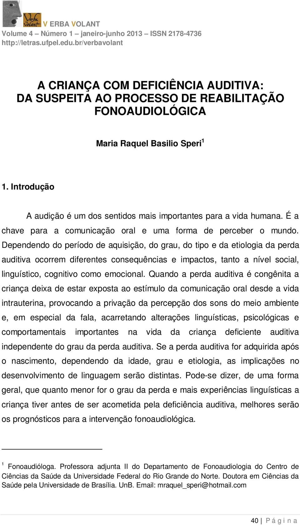 Dependendo do período de aquisição, do grau, do tipo e da etiologia da perda auditiva ocorrem diferentes consequências e impactos, tanto a nível social, linguístico, cognitivo como emocional.