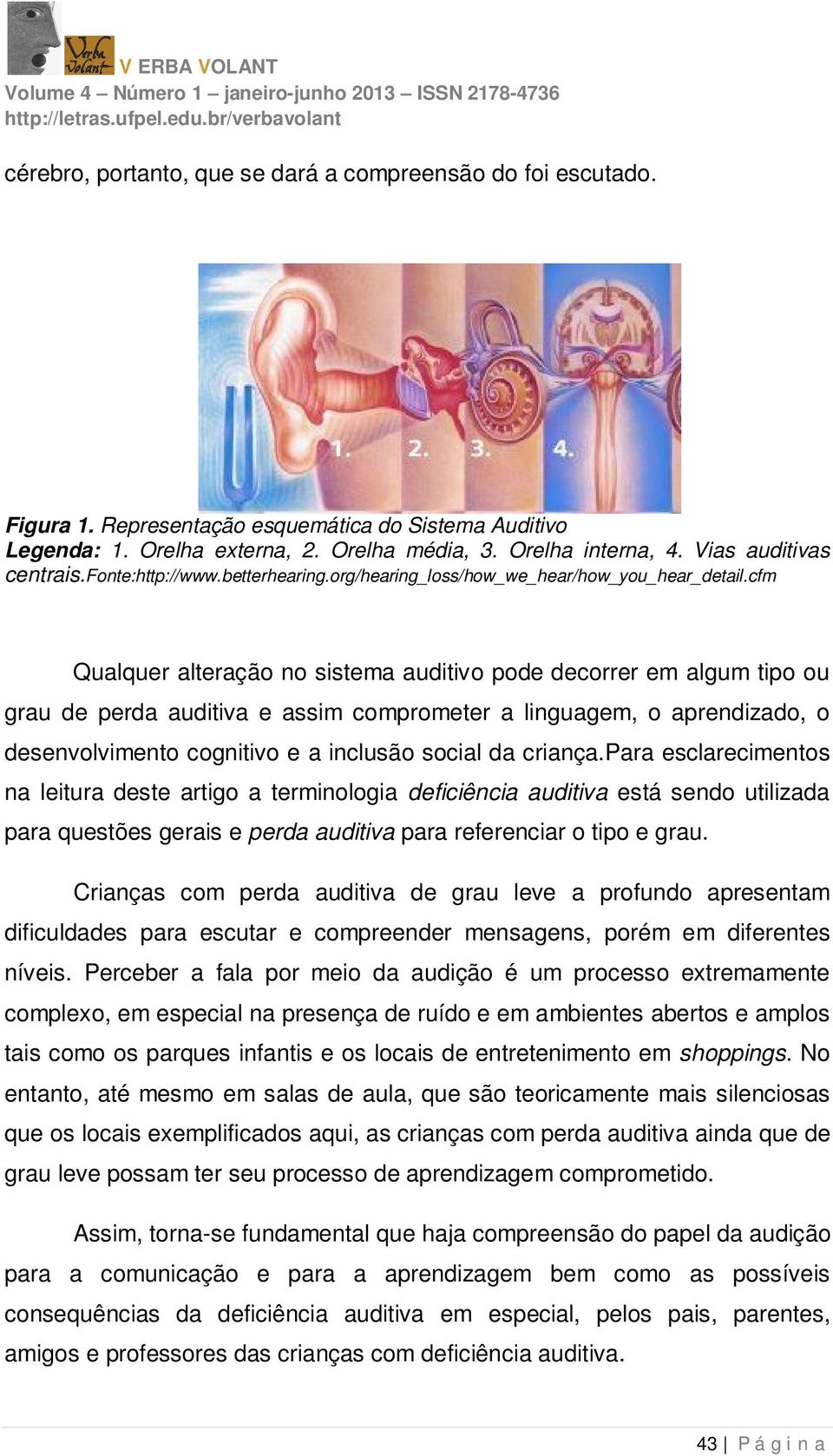 cfm Qualquer alteração no sistema auditivo pode decorrer em algum tipo ou grau de perda auditiva e assim comprometer a linguagem, o aprendizado, o desenvolvimento cognitivo e a inclusão social da