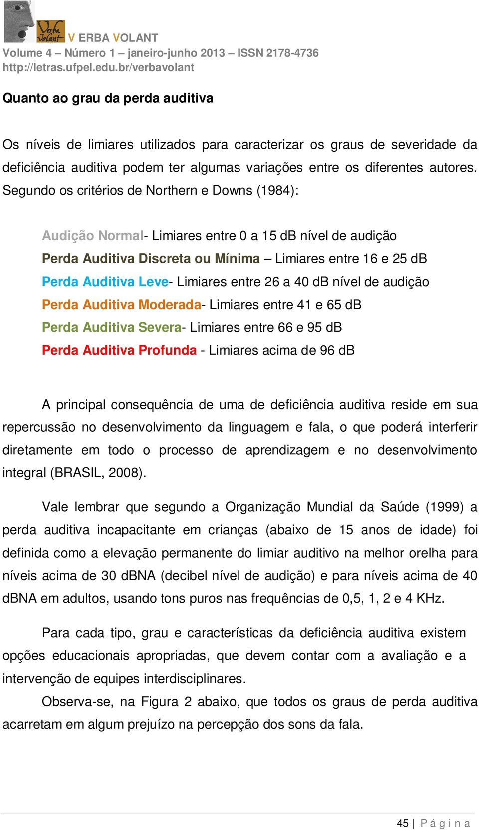 entre 26 a 40 db nível de audição Perda Auditiva Moderada- Limiares entre 41 e 65 db Perda Auditiva Severa- Limiares entre 66 e 95 db Perda Auditiva Profunda - Limiares acima de 96 db A principal