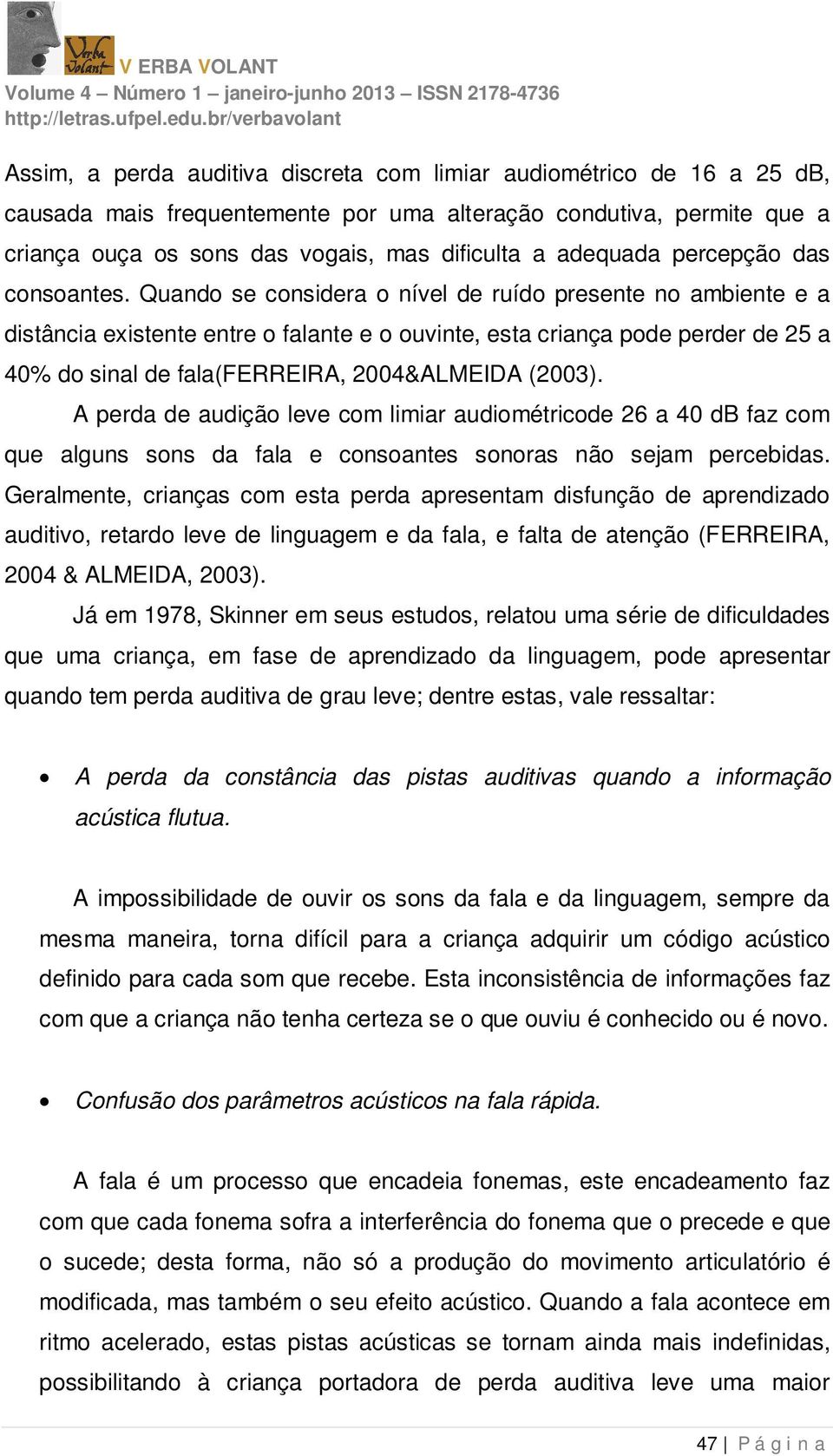 Quando se considera o nível de ruído presente no ambiente e a distância existente entre o falante e o ouvinte, esta criança pode perder de 25 a 40% do sinal de fala(ferreira, 2004&ALMEIDA (2003).