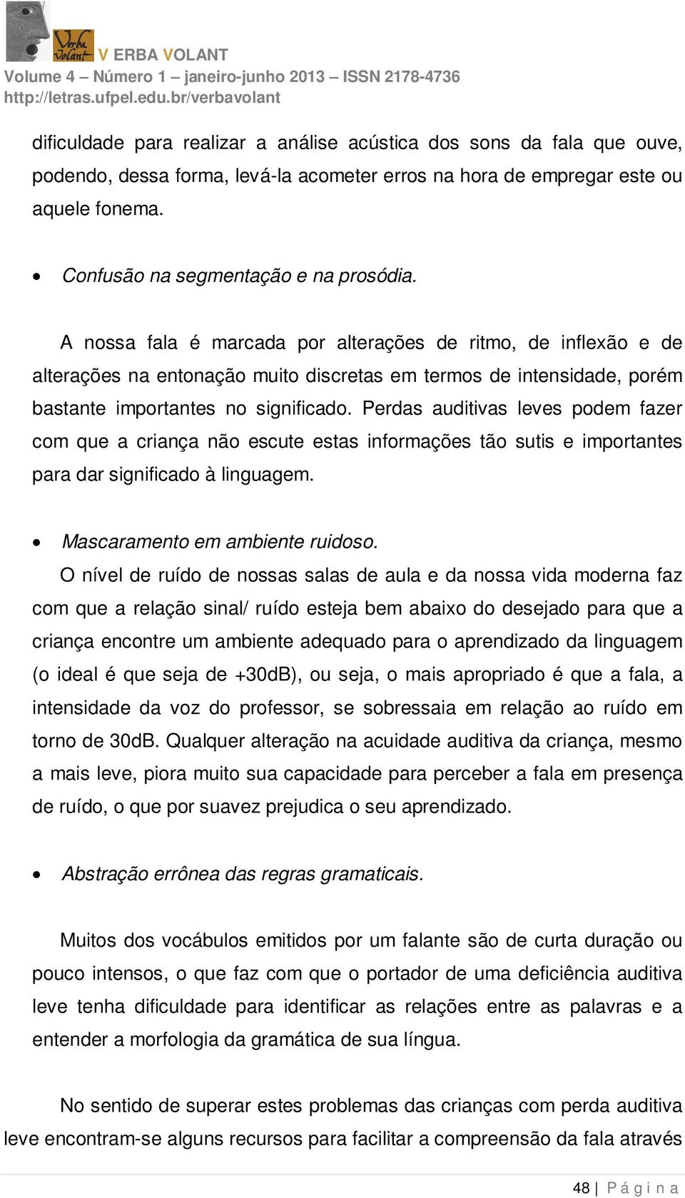 Perdas auditivas leves podem fazer com que a criança não escute estas informações tão sutis e importantes para dar significado à linguagem. Mascaramento em ambiente ruidoso.