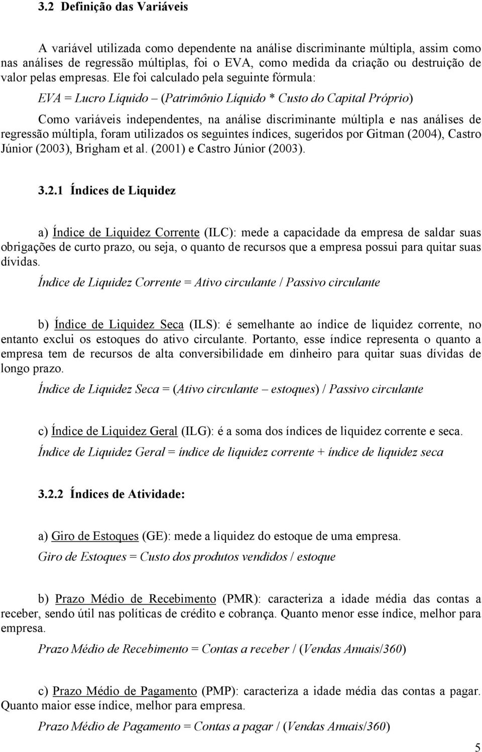 Ele foi calculado pela seguinte fórmula: EVA = Lucro Líquido (Patrimônio Líquido * Custo do Capital Próprio) Como variáveis independentes, na análise discriminante múltipla e nas análises de