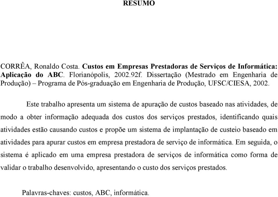 Este trabalho apresenta um sistema de apuração de custos baseado nas atividades, de modo a obter informação adequada dos custos dos serviços prestados, identificando quais atividades estão causando