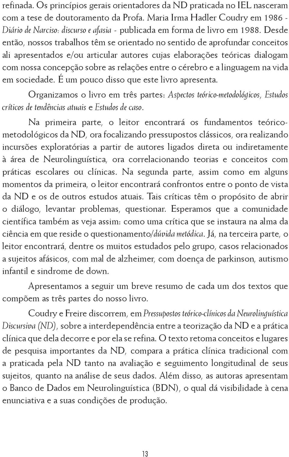 Desde então, nossos trabalhos têm se orientado no sentido de aprofundar conceitos ali apresentados e/ou articular autores cujas elaborações teóricas dialogam com nossa concepção sobre as relações