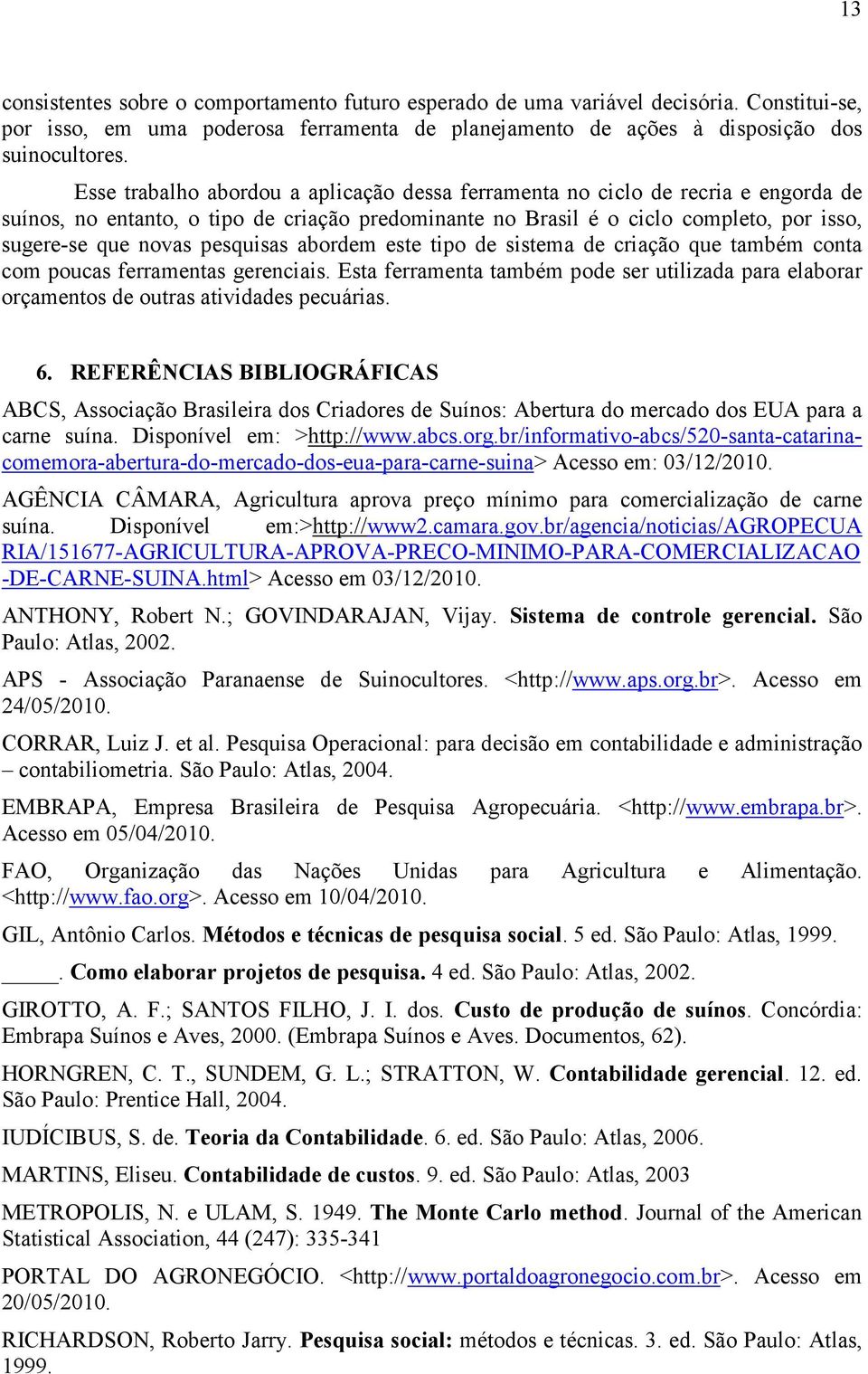 pesquisas abordem este tipo de sistema de criação que também conta com poucas ferramentas gerenciais. Esta ferramenta também pode ser utilizada para elaborar orçamentos de outras atividades pecuárias.