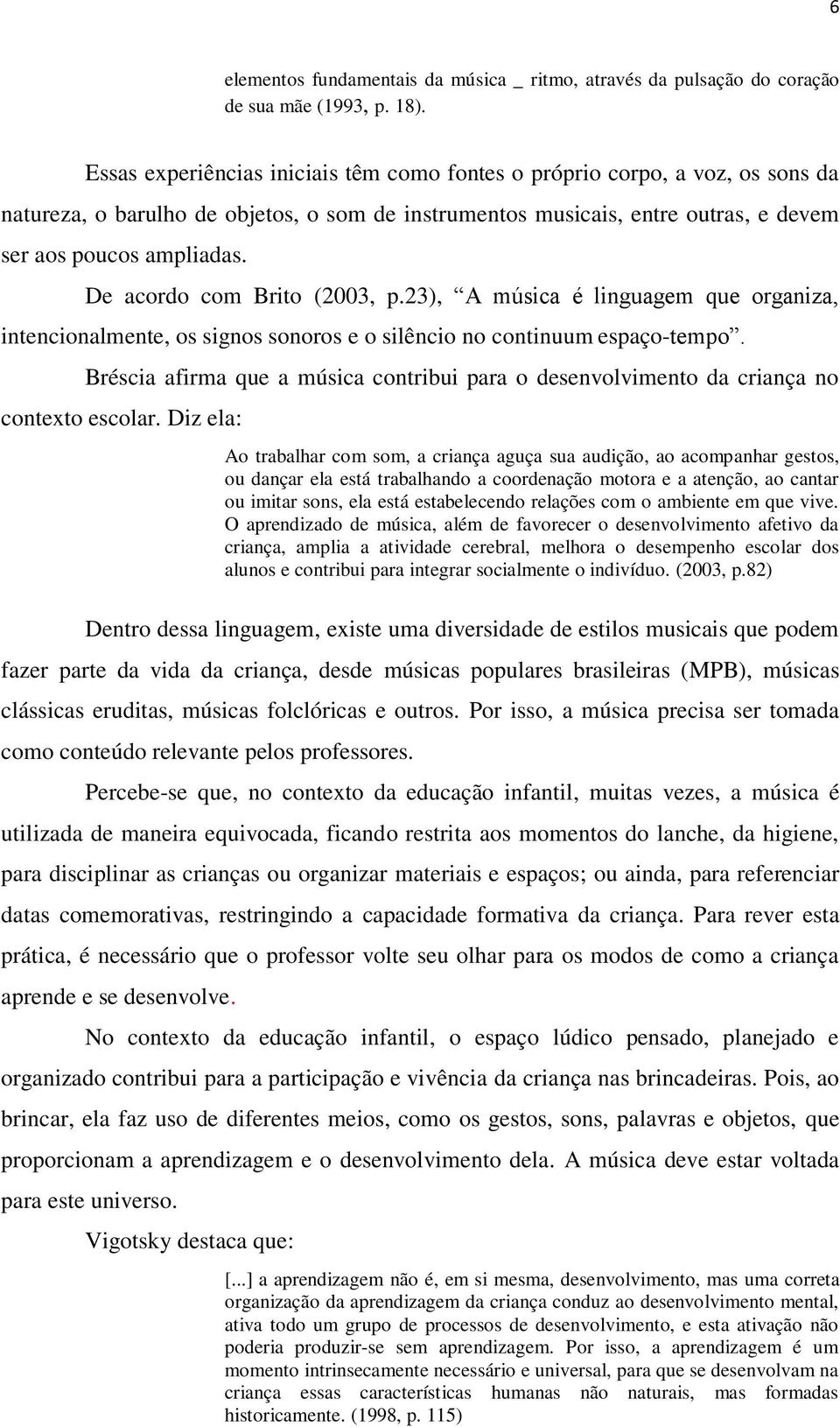 De acordo com Brito (2003, p.23), A música é linguagem que organiza, intencionalmente, os signos sonoros e o silêncio no continuum espaço-tempo.