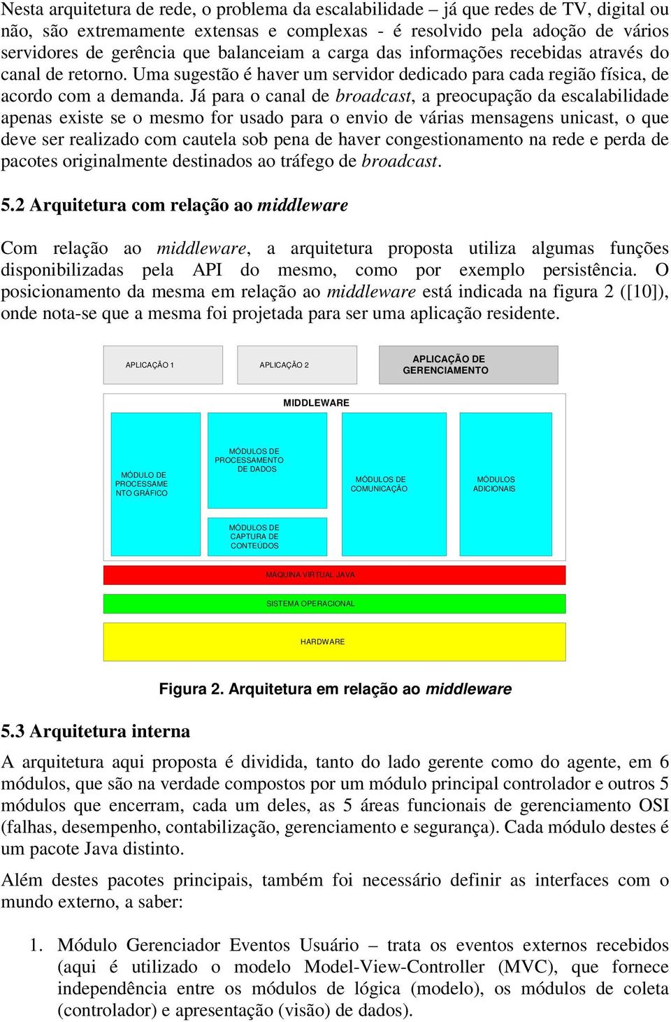 Já para o canal de broadcast, a preocupação da escalabilidade apenas existe se o mesmo for usado para o envio de várias mensagens unicast, o que deve ser realizado com cautela sob pena de haver