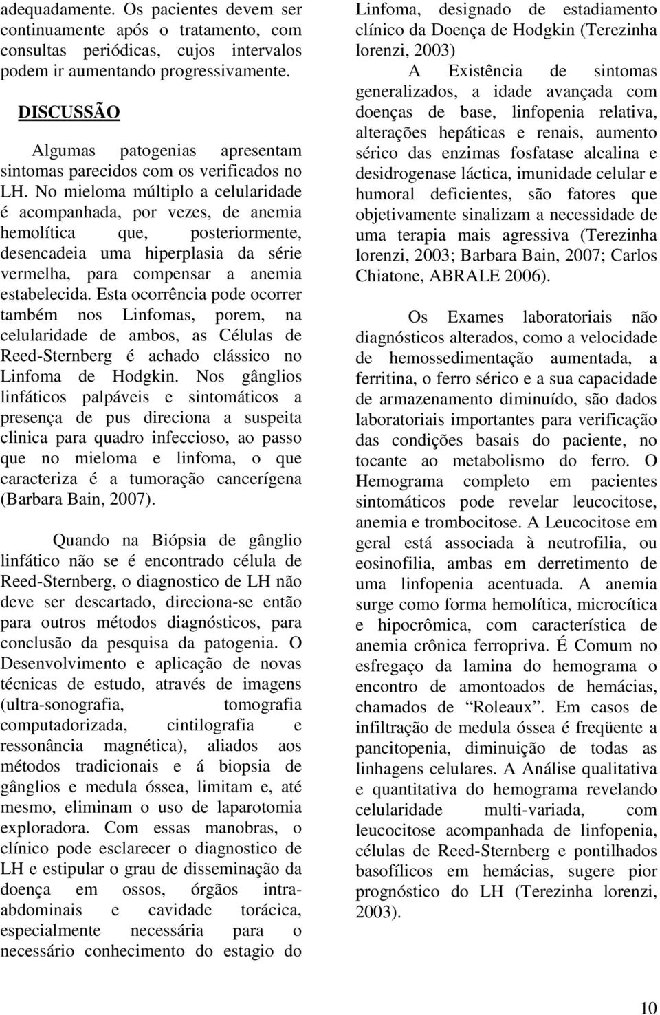 No mieloma múltiplo a celularidade é acompanhada, por vezes, de anemia hemolítica que, posteriormente, desencadeia uma hiperplasia da série vermelha, para compensar a anemia estabelecida.