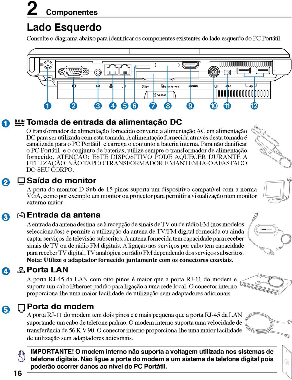 A alimentação fornecida através desta tomada é canalizada para o PC Portátil e carrega o conjunto a bateria interna.