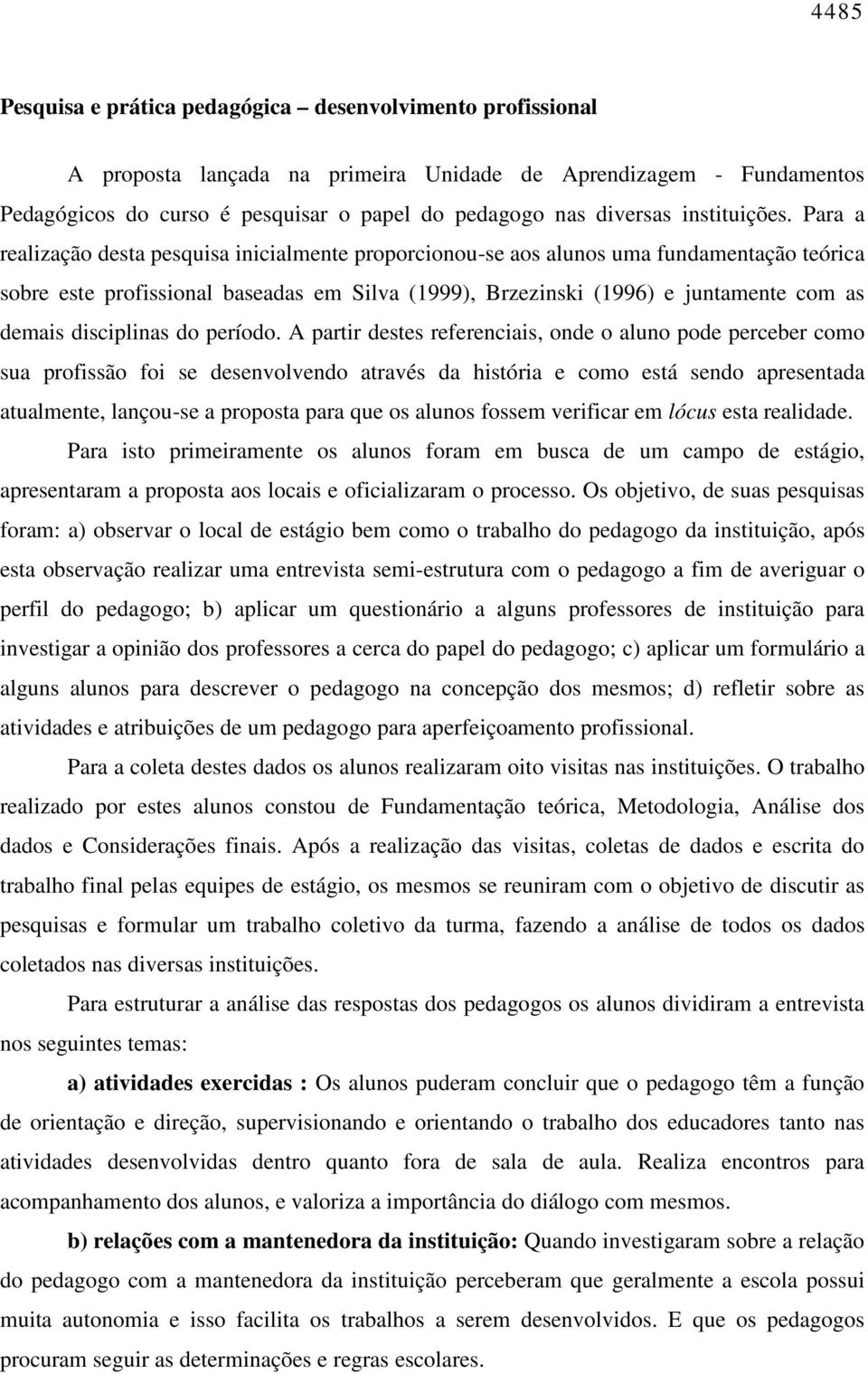 Para a realização desta pesquisa inicialmente proporcionou-se aos alunos uma fundamentação teórica sobre este profissional baseadas em Silva (1999), Brzezinski (1996) e juntamente com as demais