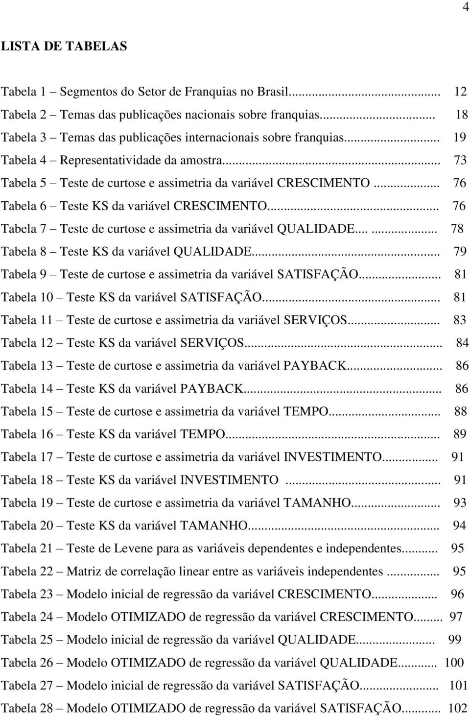 .. 76 Tabela 7 Teste de curtose e assimetria da variável QUALIDADE...... 78 Tabela 8 Teste KS da variável QUALIDADE... 79 Tabela 9 Teste de curtose e assimetria da variável SATISFAÇÃO.