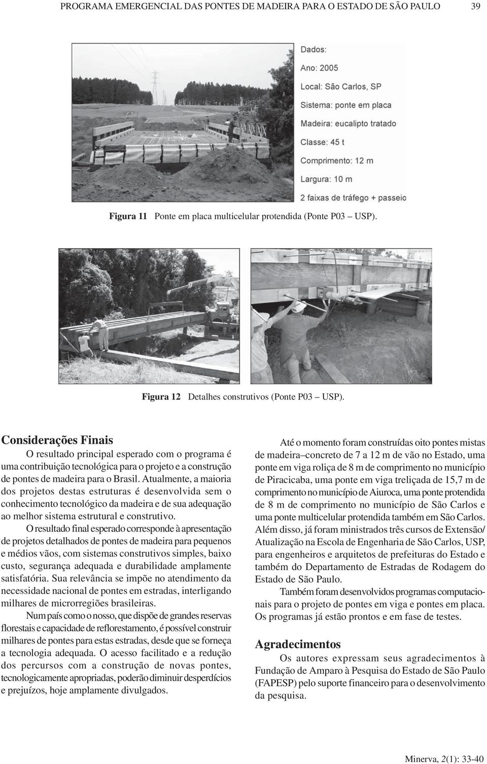 Atualmente, a maioria dos projetos destas estruturas é desenvolvida sem o conhecimento tecnológico da madeira e de sua adequação ao melhor sistema estrutural e construtivo.