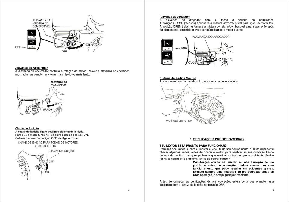 Alavanca do Acelerador A alavanca do acelerador controla a rotação do motor. Mover a alavanca nos sentidos mostrados faz o motor funcionar mais rápido ou mais lento.