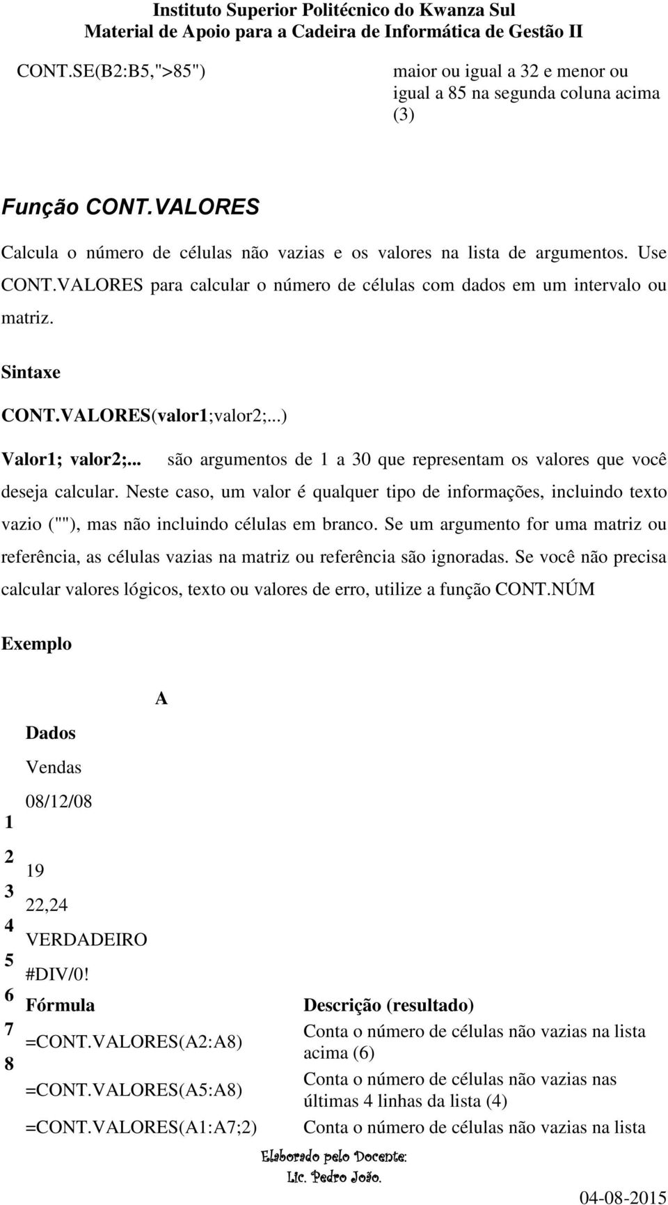 .. são argumentos de 1 a 30 que representam os valores que você deseja calcular. Neste caso, um valor é qualquer tipo de informações, incluindo texto vazio (""), mas não incluindo células em branco.